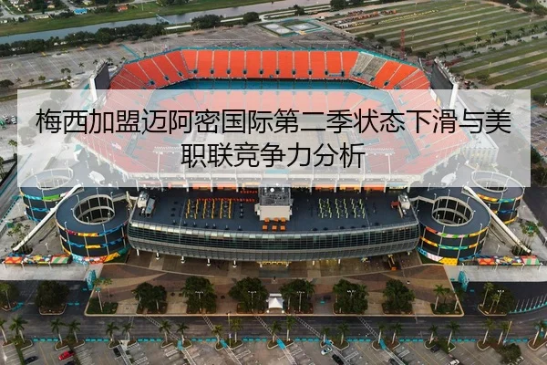 梅西加盟迈阿密国际第二季状态下滑与美职联竞争力分析