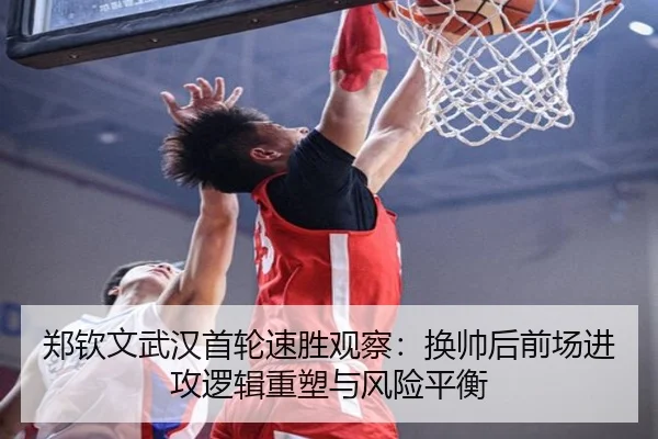 郑钦文武汉首轮速胜观察：换帅后前场进攻逻辑重塑与风险平衡